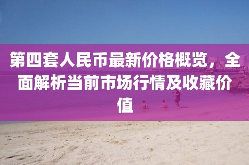 第四套人民幣最新價格概覽，全面解析當(dāng)前市場行情及收藏價值