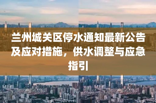 蘭州城關(guān)區(qū)停水通知最新公告及應(yīng)對(duì)措施，供水調(diào)整與應(yīng)急指引
