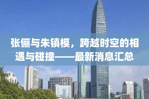 張儷與朱鎮(zhèn)模，跨越時(shí)空的相遇與碰撞——最新消息匯總