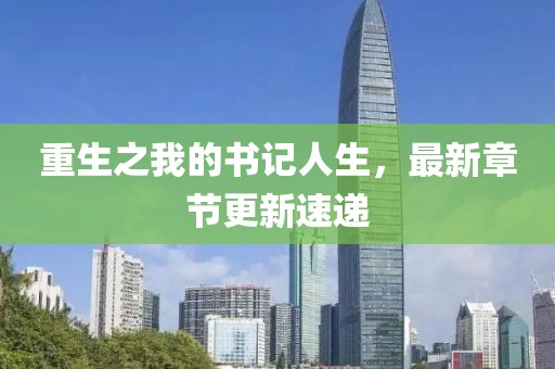 重生之我的書記人生，最新章節(jié)更新速遞