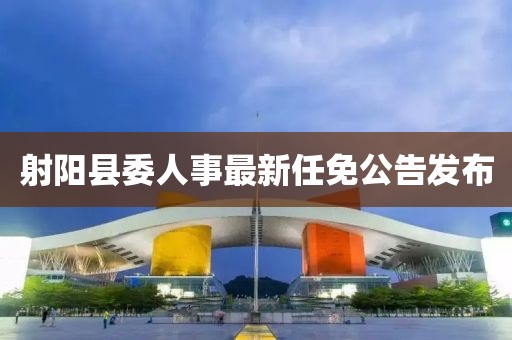 射陽縣委人事最新任免公告發(fā)布