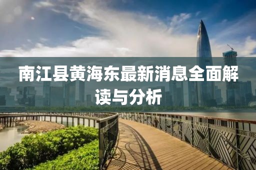 南江縣黃海東最新消息全面解讀與分析