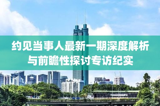 約見當事人最新一期深度解析與前瞻性探討專訪紀實