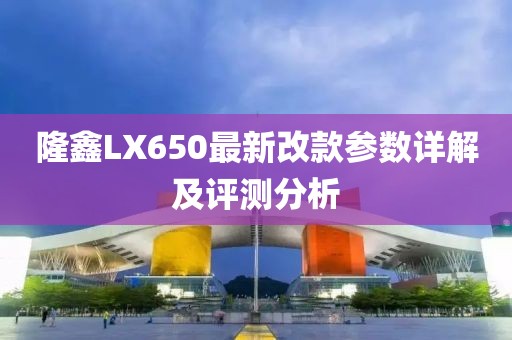 隆鑫LX650最新改款參數(shù)詳解及評測分析