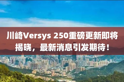川崎Versys 250重磅更新即將揭曉，最新消息引發(fā)期待！