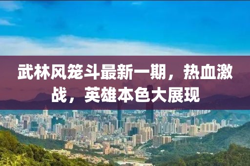 武林風(fēng)籠斗最新一期，熱血激戰(zhàn)，英雄本色大展現(xiàn)