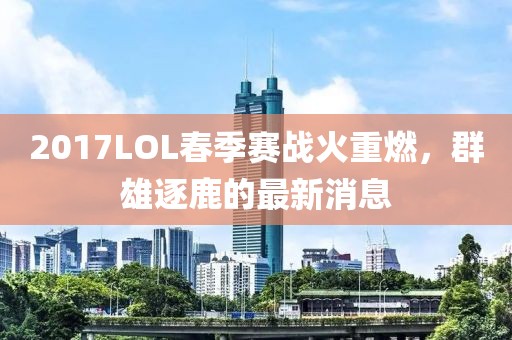 2017LOL春季賽戰(zhàn)火重燃，群雄逐鹿的最新消息