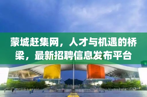 蒙城趕集網，人才與機遇的橋梁，最新招聘信息發(fā)布平臺
