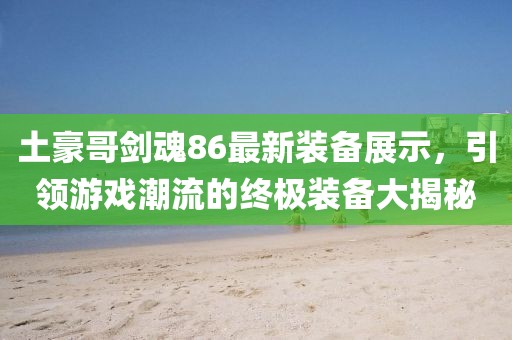 土豪哥劍魂86最新裝備展示，引領(lǐng)游戲潮流的終極裝備大揭秘