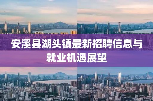 安溪縣湖頭鎮(zhèn)最新招聘信息與就業(yè)機(jī)遇展望