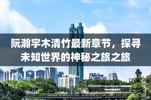 阮瀚宇木清竹最新章節(jié)，探尋未知世界的神秘之旅之旅