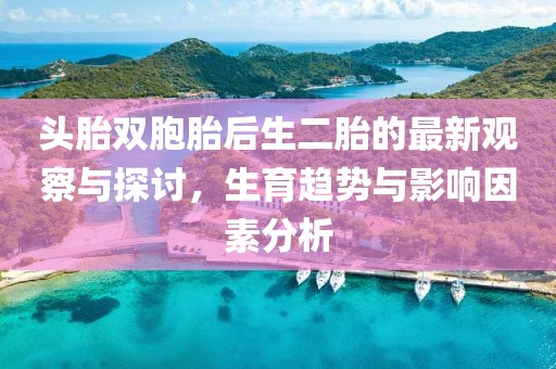 頭胎雙胞胎后生二胎的最新觀察與探討，生育趨勢(shì)與影響因素分析