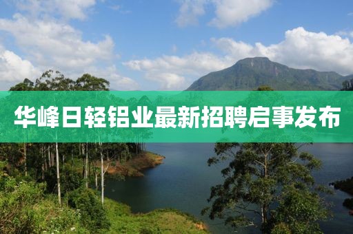 華峰日輕鋁業(yè)最新招聘啟事發(fā)布