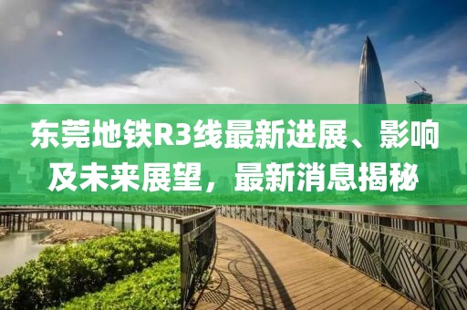 東莞地鐵R3線最新進展、影響及未來展望，最新消息揭秘