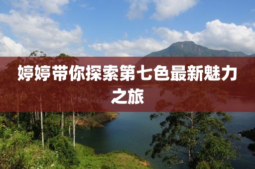 婷婷帶你探索第七色最新魅力之旅