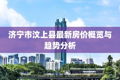 濟(jì)寧市汶上縣最新房?jī)r(jià)概覽與趨勢(shì)分析