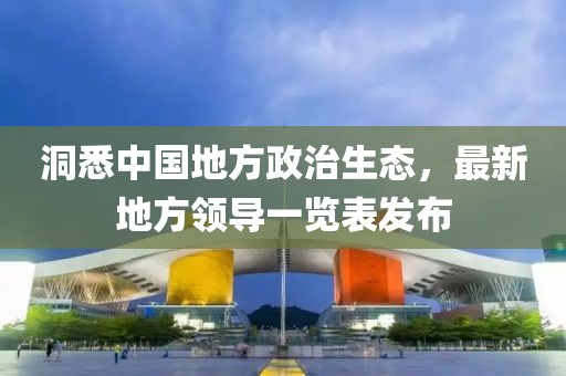 洞悉中國(guó)地方政治生態(tài)，最新地方領(lǐng)導(dǎo)一覽表發(fā)布