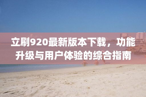 立刷920最新版本下載，功能升級(jí)與用戶體驗(yàn)的綜合指南