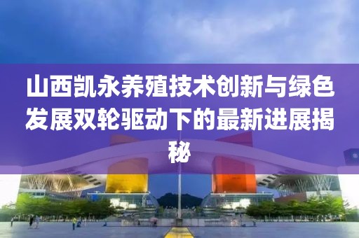 山西凱永養(yǎng)殖技術(shù)創(chuàng)新與綠色發(fā)展雙輪驅(qū)動(dòng)下的最新進(jìn)展揭秘