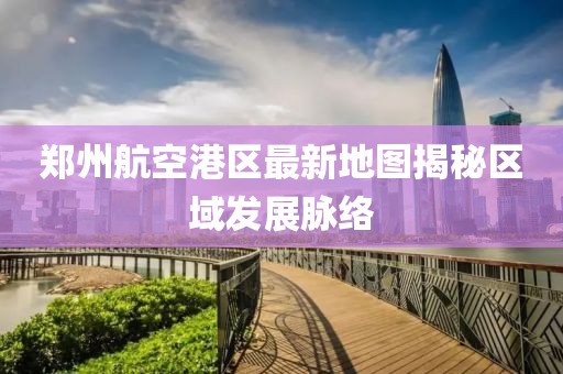 鄭州航空港區(qū)最新地圖揭秘區(qū)域發(fā)展脈絡(luò)