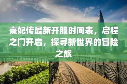 熹妃傳最新開服時間表，啟程之門開啟，探尋新世界的冒險之旅