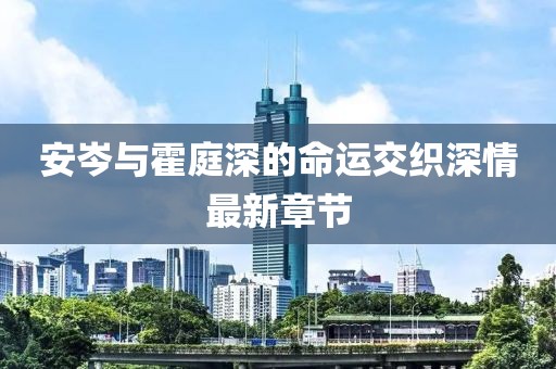 安岑與霍庭深的命運(yùn)交織深情最新章節(jié)