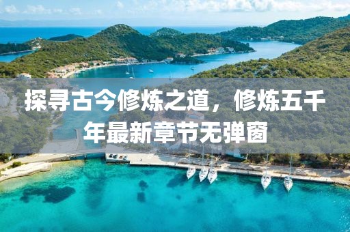 探尋古今修煉之道，修煉五千年最新章節(jié)無彈窗