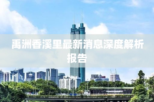 禹洲香溪里最新消息深度解析報(bào)告
