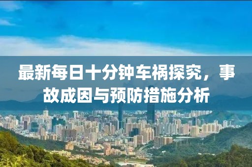 最新每日十分鐘車(chē)禍探究，事故成因與預(yù)防措施分析