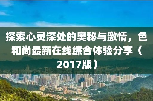 探索心靈深處的奧秘與激情，色和尚最新在線綜合體驗(yàn)分享（2017版）