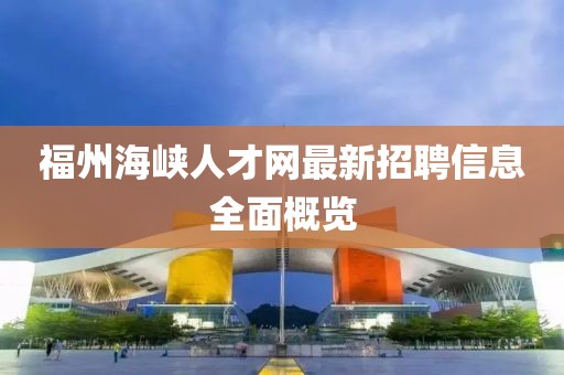 福州海峽人才網(wǎng)最新招聘信息全面概覽