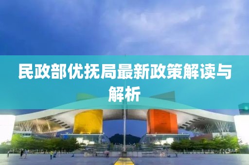民政部?jī)?yōu)撫局最新政策解讀與解析