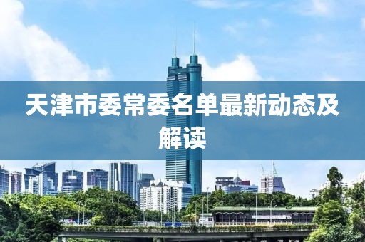 天津市委常委名單最新動(dòng)態(tài)及解讀