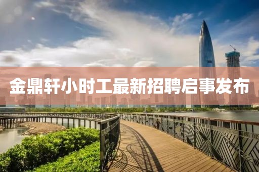 金鼎軒小時(shí)工最新招聘啟事發(fā)布