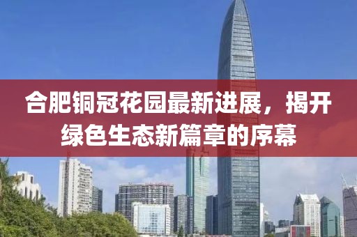 合肥銅冠花園最新進展，揭開綠色生態(tài)新篇章的序幕