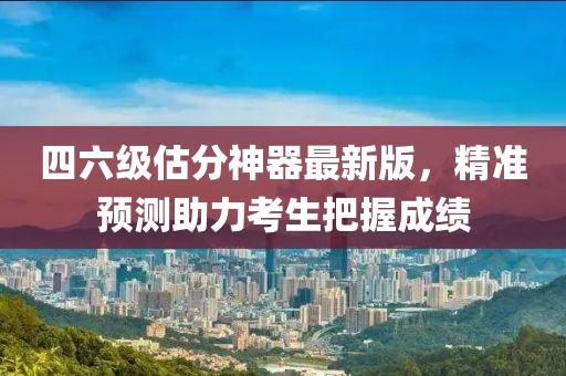 四六級估分神器最新版，精準預(yù)測助力考生把握成績