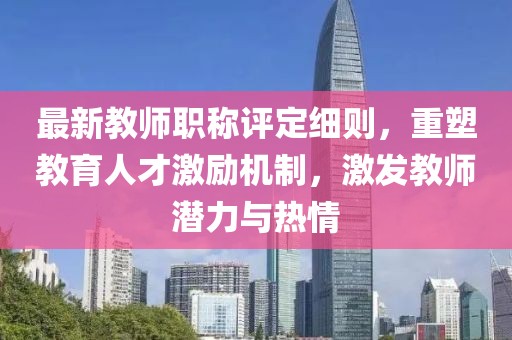 最新教師職稱評(píng)定細(xì)則，重塑教育人才激勵(lì)機(jī)制，激發(fā)教師潛力與熱情