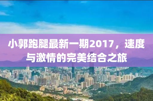 小郭跑腿最新一期2017，速度與激情的完美結(jié)合之旅