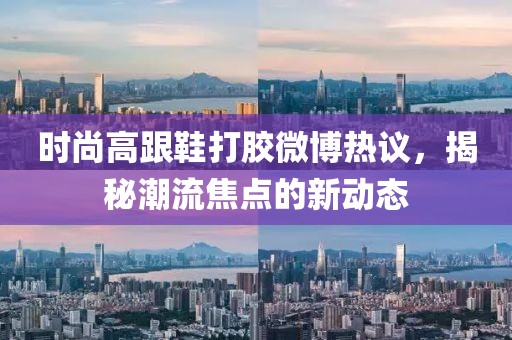時(shí)尚高跟鞋打膠微博熱議，揭秘潮流焦點(diǎn)的新動態(tài)