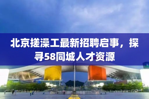北京搓澡工最新招聘啟事，探尋58同城人才資源