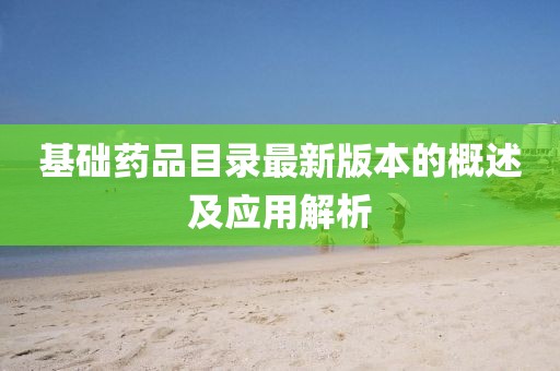 基礎(chǔ)藥品目錄最新版本的概述及應(yīng)用解析