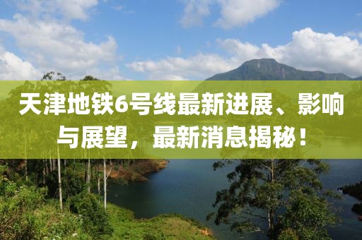天津地鐵6號線最新進(jìn)展、影響與展望，最新消息揭秘！