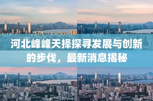 河北峰峰天擇探尋發(fā)展與創(chuàng)新的步伐，最新消息揭秘