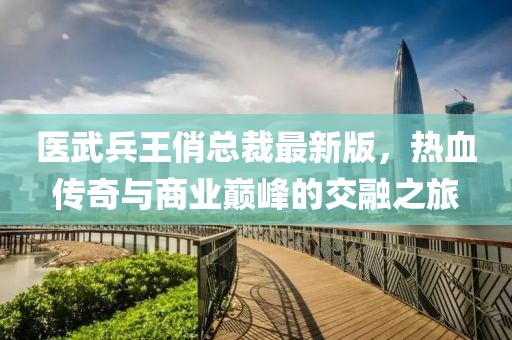 醫(yī)武兵王俏總裁最新版，熱血傳奇與商業(yè)巔峰的交融之旅