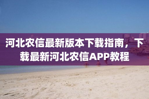 河北農信最新版本下載指南，下載最新河北農信APP教程