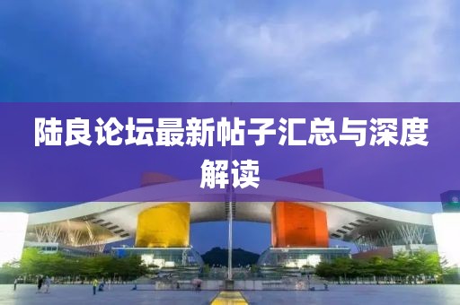 陸良論壇最新帖子匯總與深度解讀
