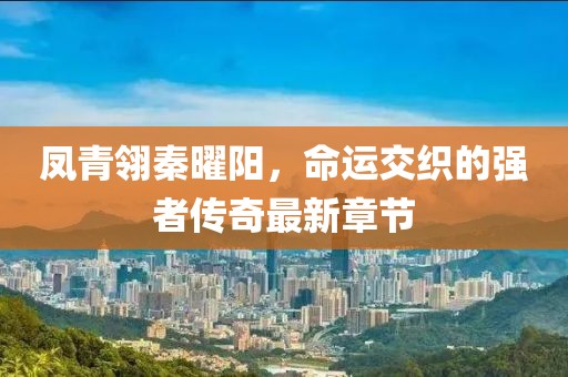鳳青翎秦曜陽，命運交織的強者傳奇最新章節(jié)
