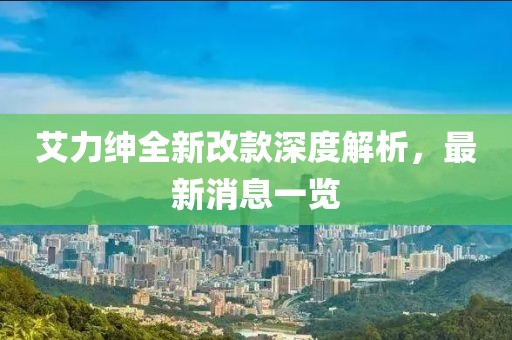 艾力紳全新改款深度解析，最新消息一覽