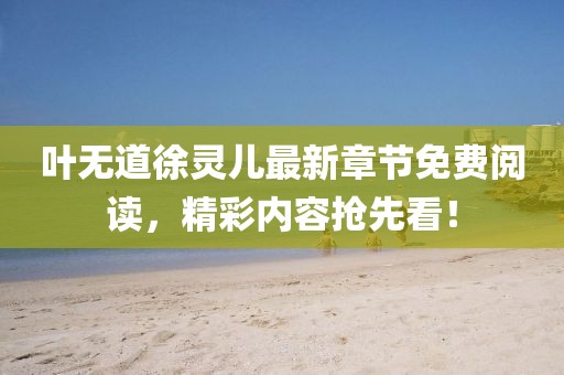 葉無道徐靈兒最新章節(jié)免費(fèi)閱讀，精彩內(nèi)容搶先看！