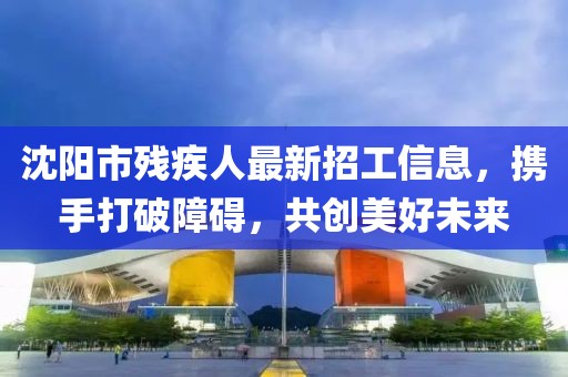 沈陽市殘疾人最新招工信息，攜手打破障礙，共創(chuàng)美好未來